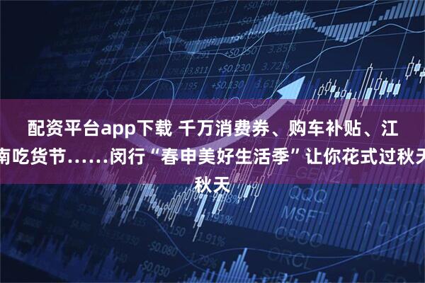 配资平台app下载 千万消费券、购车补贴、江南吃货节……闵行“春申美好生活季”让你花式过秋天
