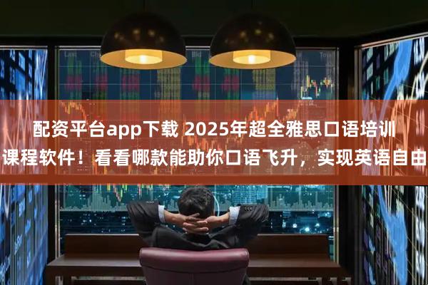 配资平台app下载 2025年超全雅思口语培训课程软件！看看哪款能助你口语飞升，实现英语自由