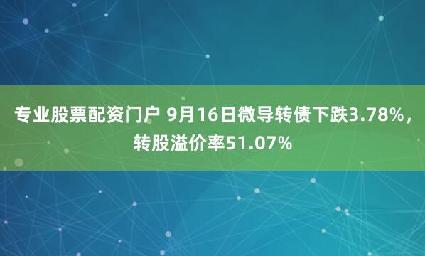 专业股票配资门户 9月16日微导转债下跌3.78%，转股溢价率51.07%