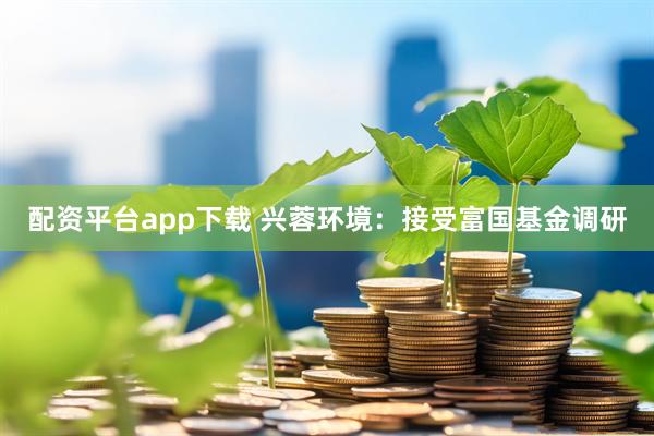 配资平台app下载 兴蓉环境：接受富国基金调研