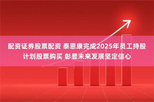 配资证券股票配资 泰恩康完成2025年员工持股计划股票购买 彰显未来发展坚定信心
