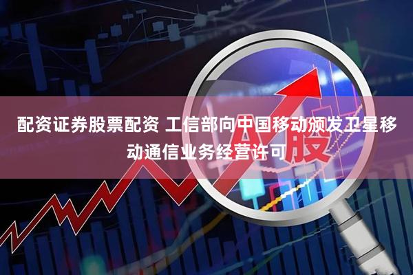 配资证券股票配资 工信部向中国移动颁发卫星移动通信业务经营许可