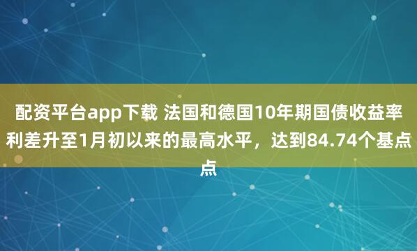 配资平台app下载 法国和德国10年期国债收益率利差升至1月初以来的最高水平，达到84.74个基点