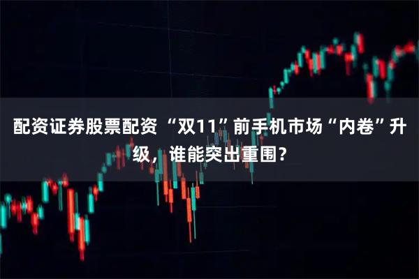 配资证券股票配资 “双11”前手机市场“内卷”升级，谁能突出重围？
