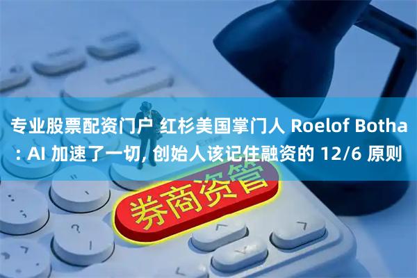 专业股票配资门户 红杉美国掌门人 Roelof Botha: AI 加速了一切, 创始人该记住融资的 12/6 原则