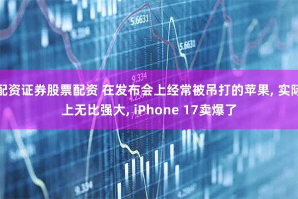 配资证券股票配资 在发布会上经常被吊打的苹果, 实际上无比强大, iPhone 17卖爆了
