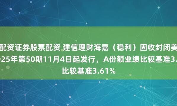 配资证券股票配资 建信理财海嘉（稳利）固收封闭美元2025年第50期11月4日起发行，A份额业绩比较基准3.61%