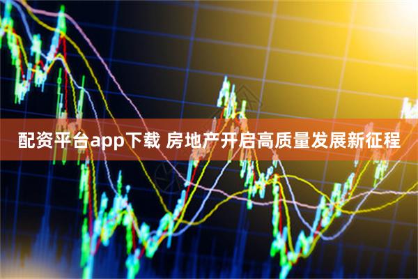 配资平台app下载 房地产开启高质量发展新征程