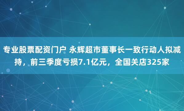 专业股票配资门户 永辉超市董事长一致行动人拟减持，前三季度亏损7.1亿元，全国关店325家