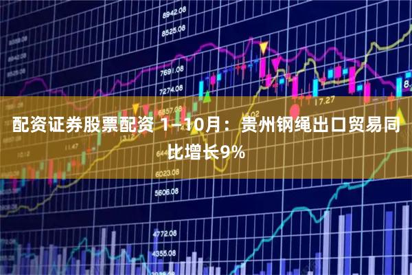 配资证券股票配资 1—10月：贵州钢绳出口贸易同比增长9%