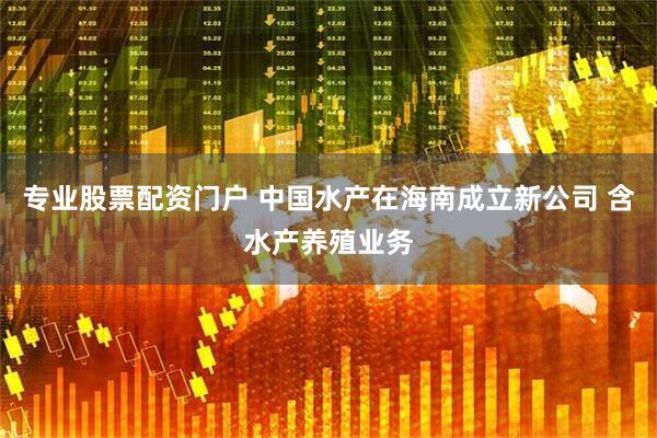 专业股票配资门户 中国水产在海南成立新公司 含水产养殖业务