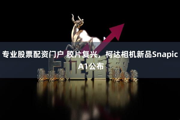 专业股票配资门户 胶片复兴，柯达相机新品Snapic A1公布