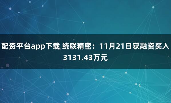 配资平台app下载 统联精密：11月21日获融资买入3131.43万元