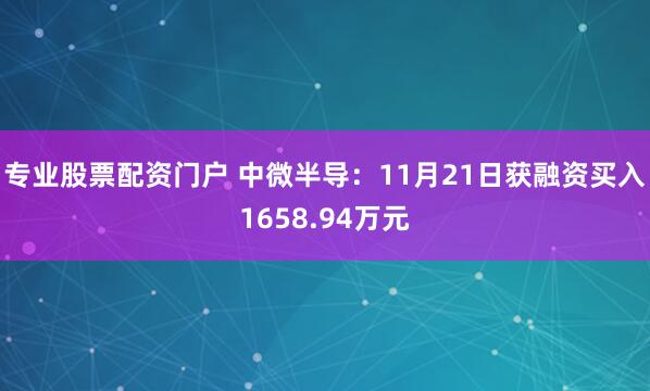专业股票配资门户 中微半导：11月21日获融资买入1658.94万元