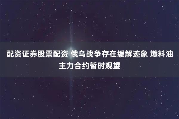 配资证券股票配资 俄乌战争存在缓解迹象 燃料油主力合约暂时观望
