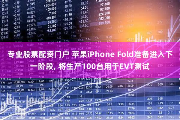专业股票配资门户 苹果iPhone Fold准备进入下一阶段, 将生产100台用于EVT测试