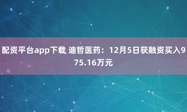 配资平台app下载 迪哲医药：12月5日获融资买入975.16万元