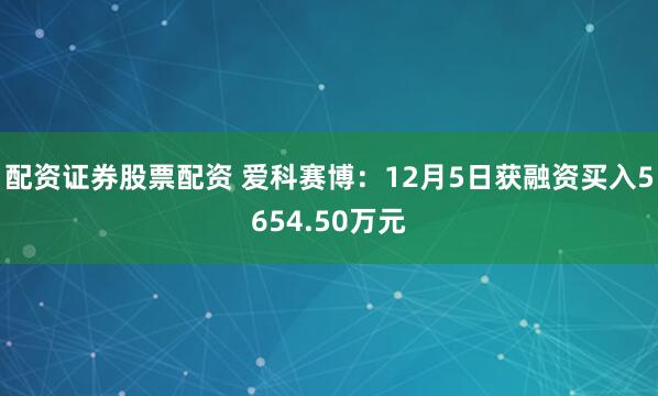 配资证券股票配资 爱科赛博：12月5日获融资买入5654.50万元