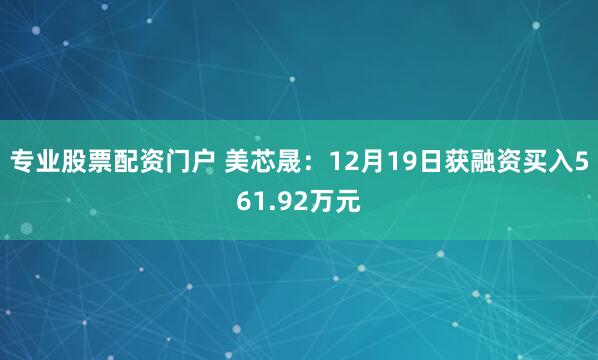 专业股票配资门户 美芯晟：12月19日获融资买入561.92万元