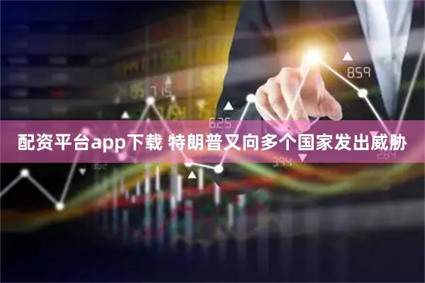 配资平台app下载 特朗普又向多个国家发出威胁