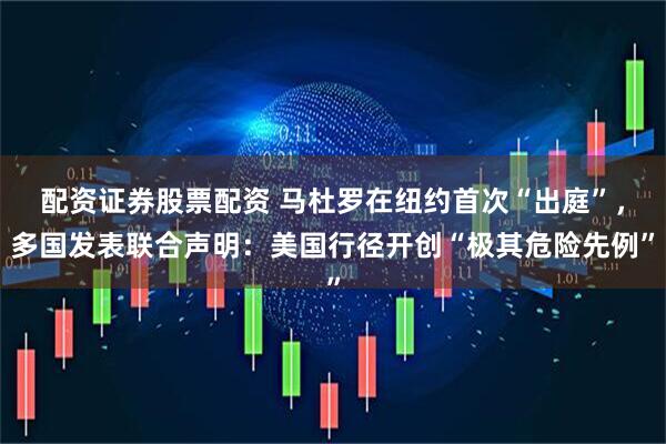 配资证券股票配资 马杜罗在纽约首次“出庭”,多国发表联合声明:美国行径开创“极其危险先例”