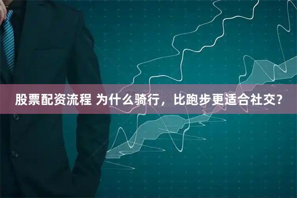 股票配资流程 为什么骑行，比跑步更适合社交？