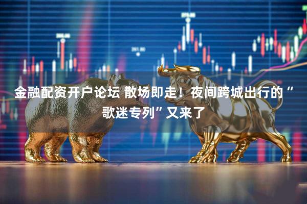 金融配资开户论坛 散场即走！夜间跨城出行的“歌迷专列”又来了