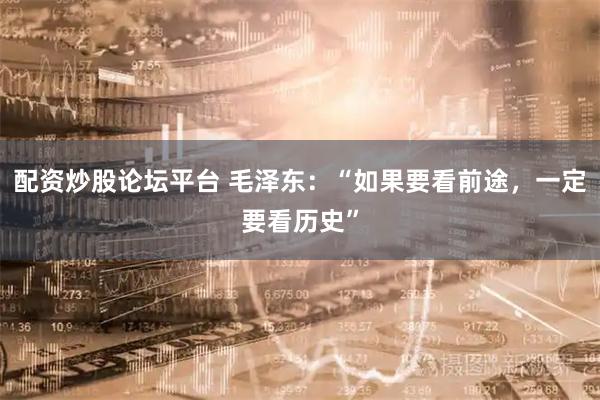 配资炒股论坛平台 毛泽东：“如果要看前途，一定要看历史”