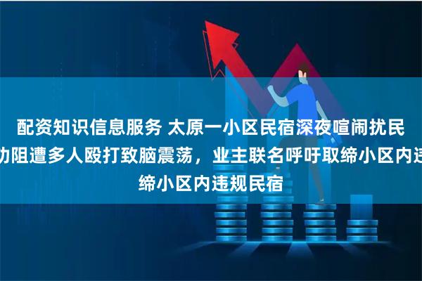 配资知识信息服务 太原一小区民宿深夜喧闹扰民，保安劝阻遭多人殴打致脑震荡，业主联名呼吁取缔小区内违规民宿