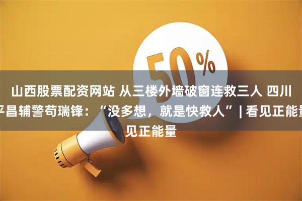 山西股票配资网站 从三楼外墙破窗连救三人 四川平昌辅警苟瑞锋：“没多想，就是快救人” | 看见正能量