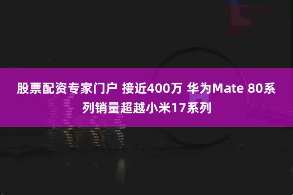 股票配资专家门户 接近400万 华为Mate 80系列销量超越小米17系列