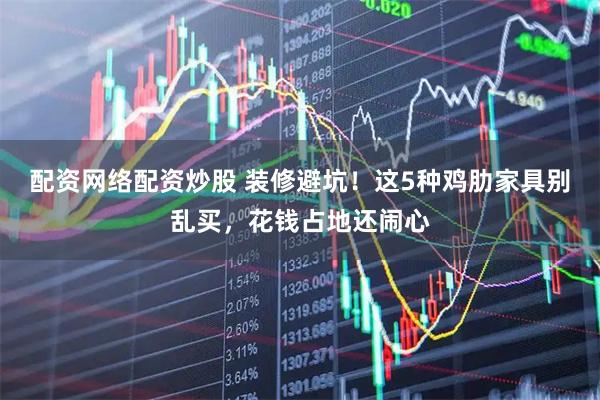 配资网络配资炒股 装修避坑！这5种鸡肋家具别乱买，花钱占地还闹心