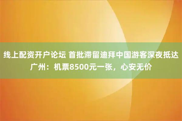 线上配资开户论坛 首批滞留迪拜中国游客深夜抵达广州：机票8500元一张，心安无价