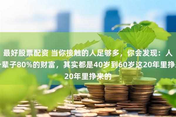最好股票配资 当你接触的人足够多，你会发现：人这一辈子80%的财富，其实都是40岁到60岁这20年里挣来的