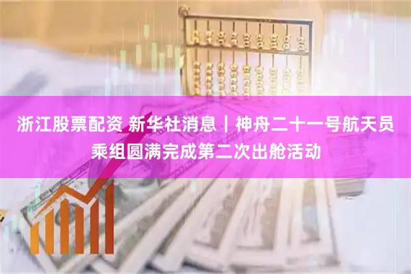 浙江股票配资 新华社消息｜神舟二十一号航天员乘组圆满完成第二次出舱活动