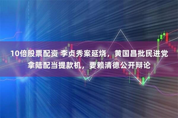 10倍股票配资 李贞秀案延烧，黄国昌批民进党拿陆配当提款机，要赖清德公开辩论