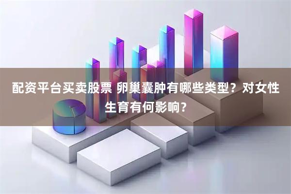 配资平台买卖股票 卵巢囊肿有哪些类型？对女性生育有何影响？
