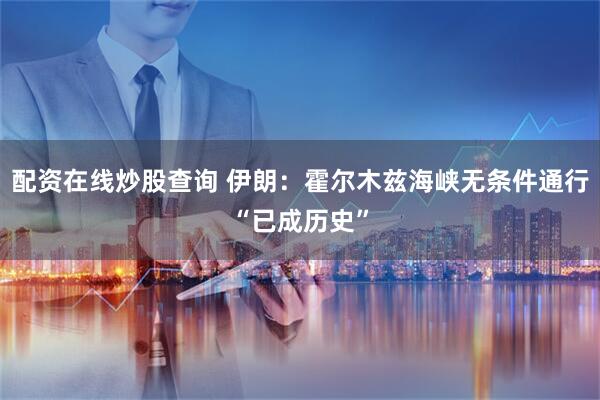 配资在线炒股查询 伊朗：霍尔木兹海峡无条件通行“已成历史”