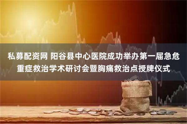 私募配资网 阳谷县中心医院成功举办第一届急危重症救治学术研讨会暨胸痛救治点授牌仪式
