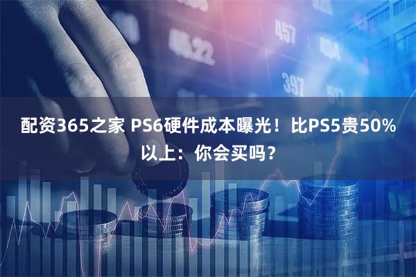 配资365之家 PS6硬件成本曝光！比PS5贵50%以上：你会买吗？