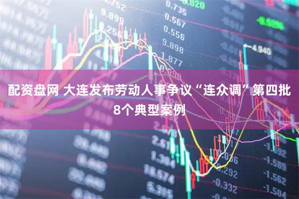 配资盘网 大连发布劳动人事争议“连众调”第四批8个典型案例