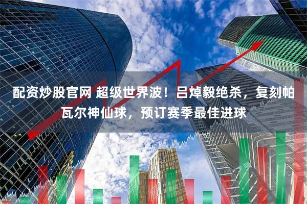 配资炒股官网 超级世界波！吕焯毅绝杀，复刻帕瓦尔神仙球，预订赛季最佳进球