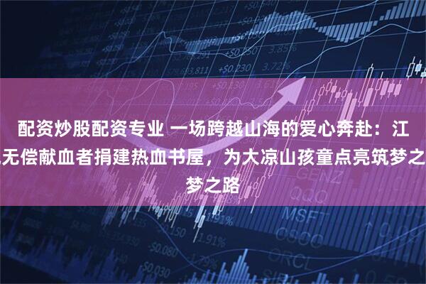 配资炒股配资专业 一场跨越山海的爱心奔赴：江城无偿献血者捐建热血书屋，为大凉山孩童点亮筑梦之路