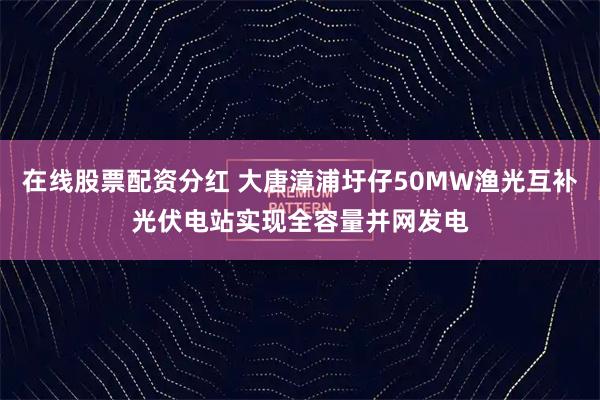 在线股票配资分红 大唐漳浦圩仔50MW渔光互补光伏电站实现全容量并网发电