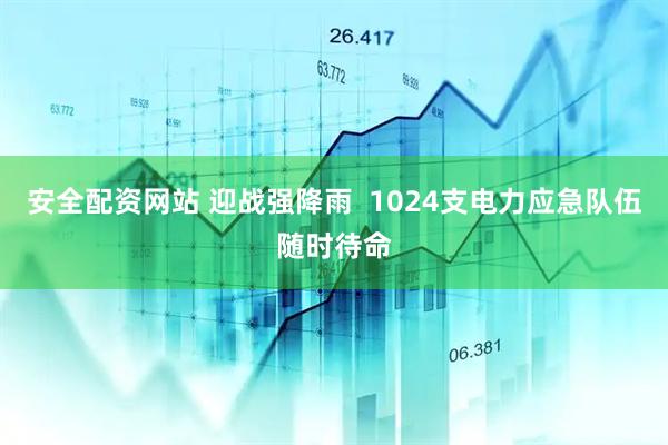 安全配资网站 迎战强降雨  1024支电力应急队伍随时待命