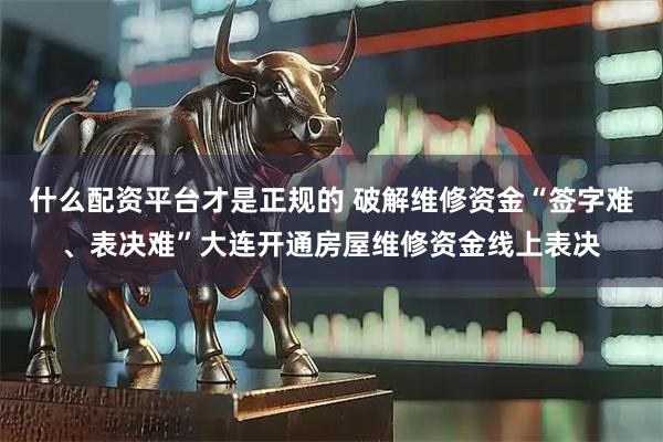 什么配资平台才是正规的 破解维修资金“签字难、表决难”大连开通房屋维修资金线上表决