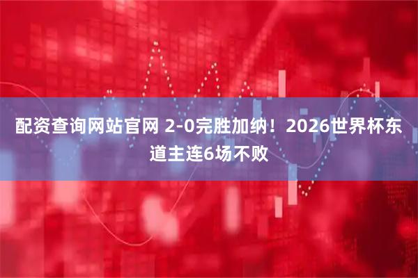 配资查询网站官网 2-0完胜加纳！2026世界杯东道主连6场不败