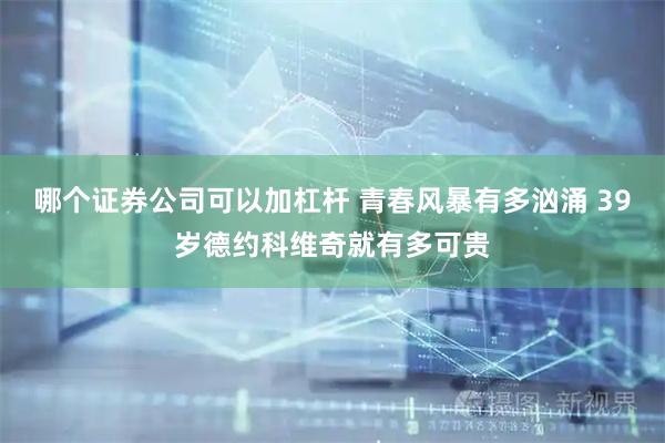 哪个证券公司可以加杠杆 青春风暴有多汹涌 39岁德约科维奇就有多可贵