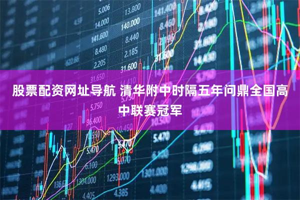 股票配资网址导航 清华附中时隔五年问鼎全国高中联赛冠军