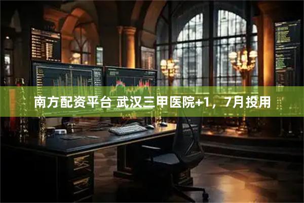 南方配资平台 武汉三甲医院+1，7月投用